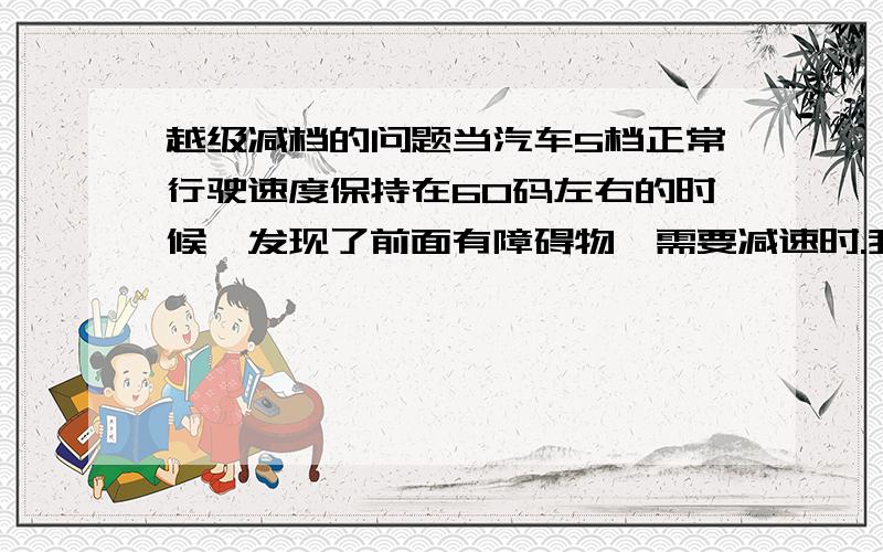 越级减档的问题当汽车5档正常行驶速度保持在60码左右的时候,发现了前面有障碍物,需要减速时.我平常喜欢从5档挂入空档带点