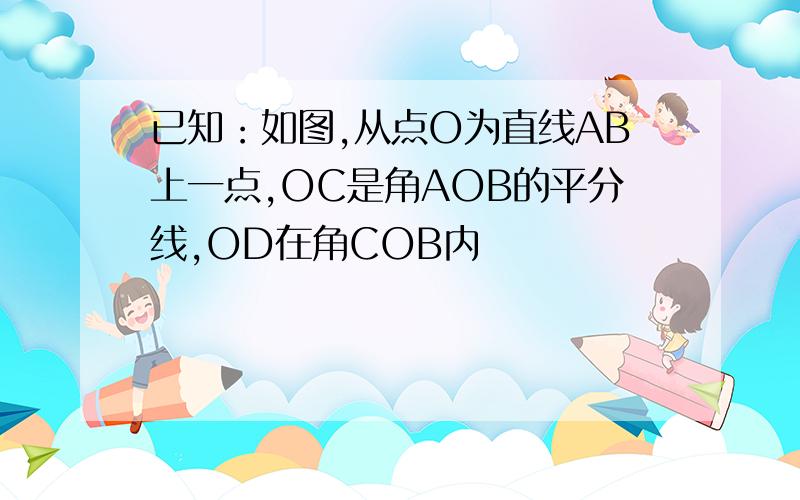 已知：如图,从点O为直线AB上一点,OC是角AOB的平分线,OD在角COB内