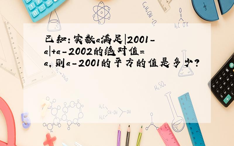 已知：实数a满足|2001-a|+a－2002的绝对值＝a,则a-2001的平方的值是多少?