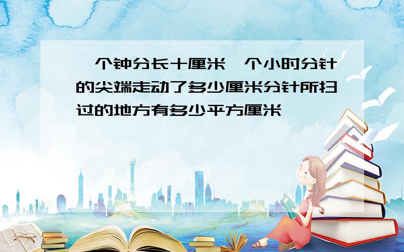 一个钟分长十厘米一个小时分针的尖端走动了多少厘米分针所扫过的地方有多少平方厘米