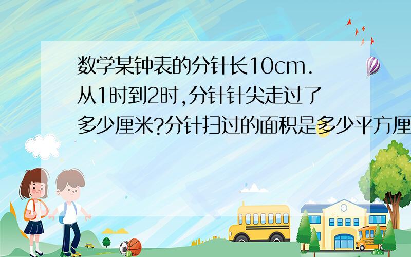 数学某钟表的分针长10cm.从1时到2时,分针针尖走过了多少厘米?分针扫过的面积是多少平方厘米?