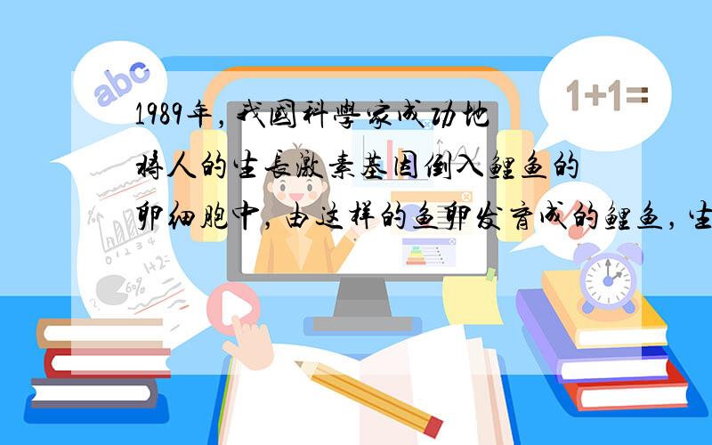 1989年，我国科学家成功地将人的生长激素基因倒入鲤鱼的卵细胞中，由这样的鱼卵发育成的鲤鱼，生长速度明显加快了.以上事实