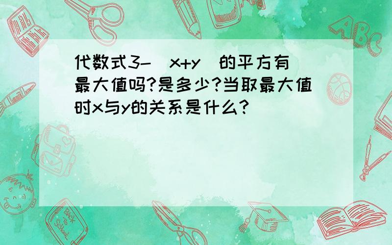 代数式3-（x+y）的平方有最大值吗?是多少?当取最大值时x与y的关系是什么?