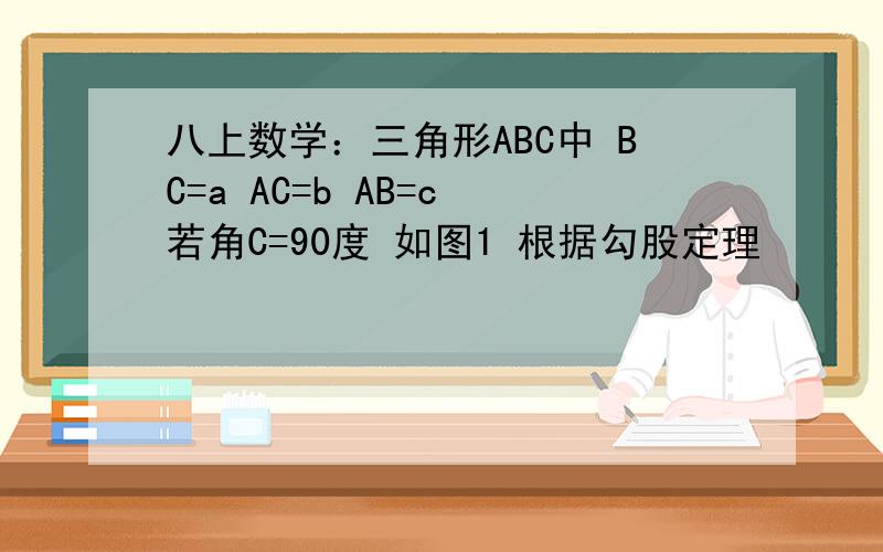 八上数学：三角形ABC中 BC=a AC=b AB=c 若角C=90度 如图1 根据勾股定理