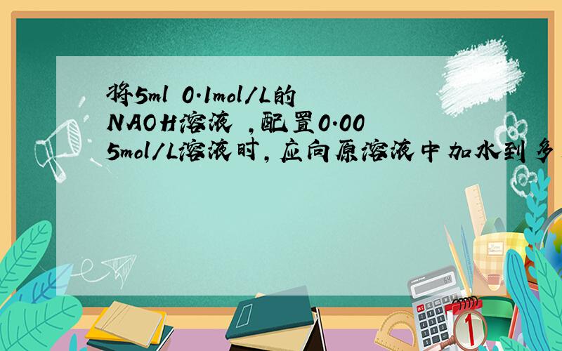 将5ml 0.1mol/L的NAOH溶液 ,配置0.005mol/L溶液时,应向原溶液中加水到多少mol