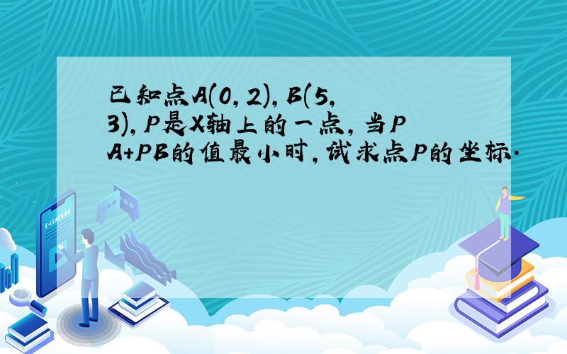 已知点A(0,2),B(5,3),P是X轴上的一点,当PA+PB的值最小时,试求点P的坐标.