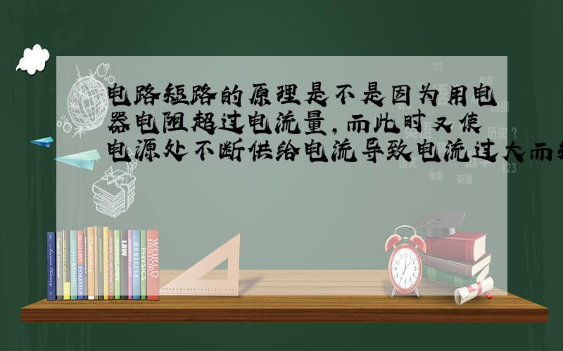 电路短路的原理是不是因为用电器电阻超过电流量,而此时又使电源处不断供给电流导致电流过大而短路?