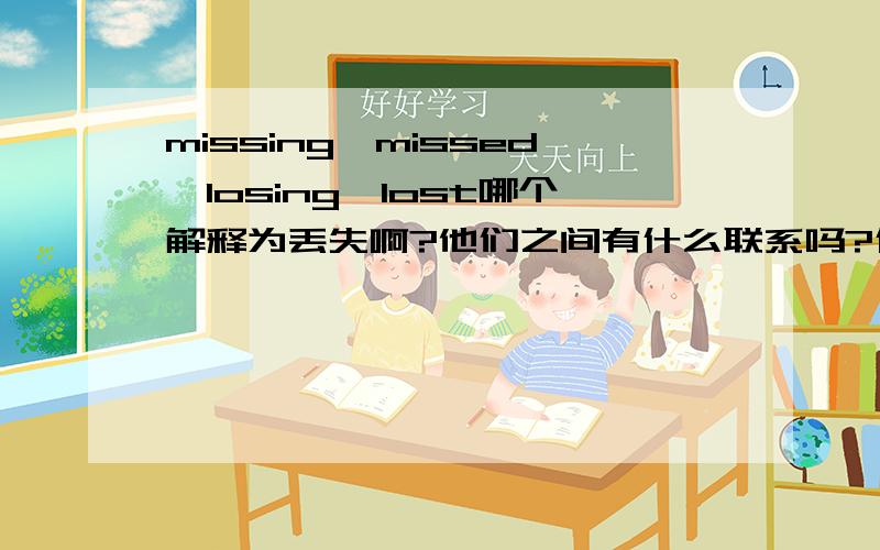 missing,missed,losing,lost哪个解释为丢失啊?他们之间有什么联系吗?什么时候用哪个词?