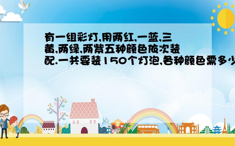 有一组彩灯,用两红,一蓝,三黄,两绿,两紫五种颜色依次装配.一共要装150个灯泡,各种颜色需多少个