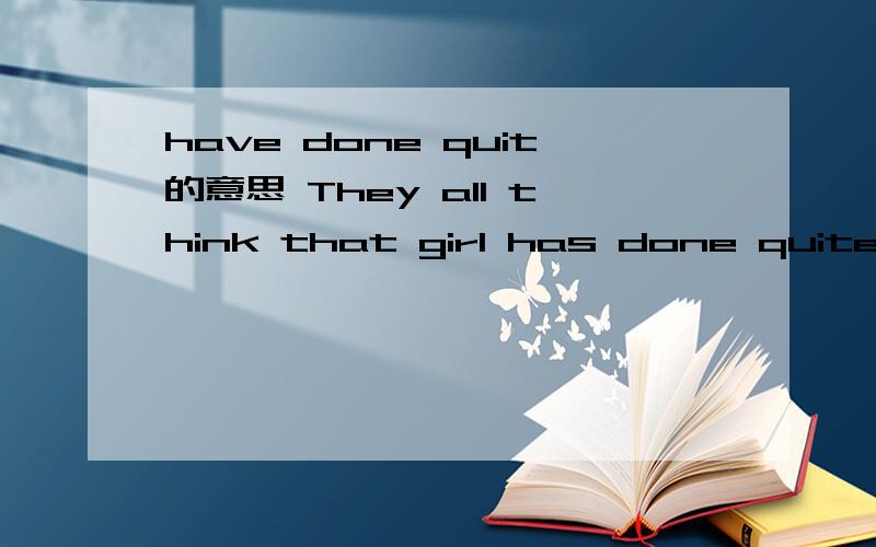 have done quit的意思 They all think that girl has done quite a