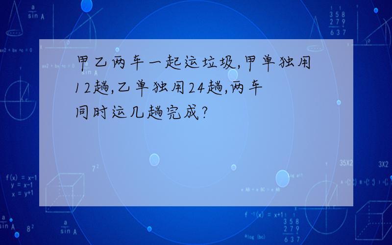 甲乙两车一起运垃圾,甲单独用12趟,乙单独用24趟,两车同时运几趟完成?