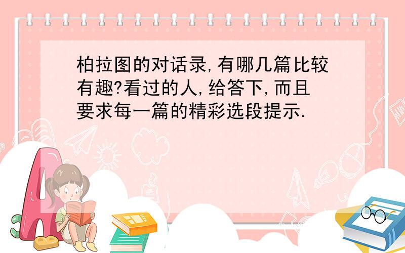 柏拉图的对话录,有哪几篇比较有趣?看过的人,给答下,而且要求每一篇的精彩选段提示.