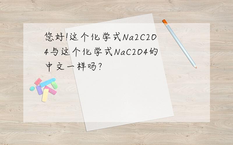 您好!这个化学式Na2C2O4与这个化学式NaC2O4的中文一样吗?