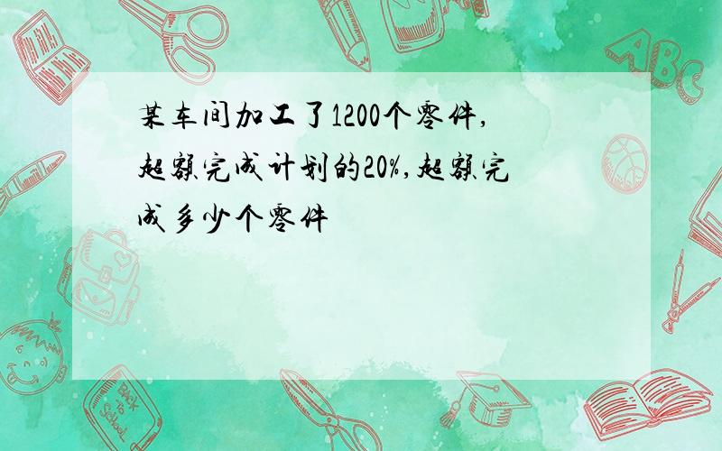 某车间加工了1200个零件,超额完成计划的20%,超额完成多少个零件