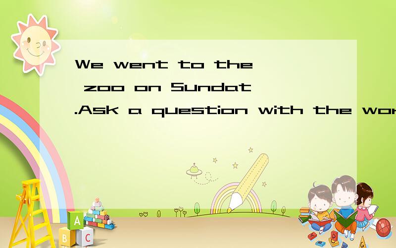 We went to the zoo on Sundat.Ask a question with the word wh