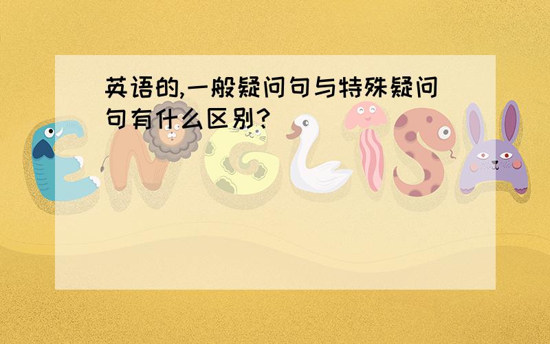 英语的,一般疑问句与特殊疑问句有什么区别?