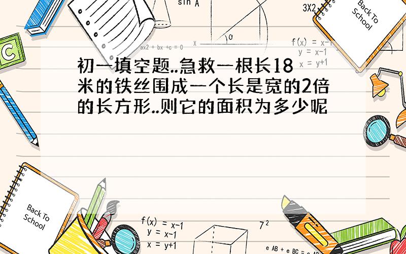 初一填空题..急救一根长18米的铁丝围成一个长是宽的2倍的长方形..则它的面积为多少呢