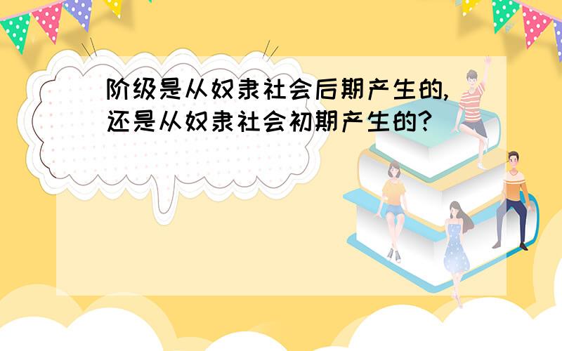 阶级是从奴隶社会后期产生的,还是从奴隶社会初期产生的?