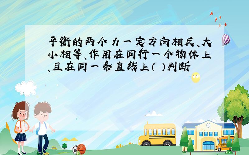 平衡的两个力一定方向相反、大小相等、作用在同行一个物体上、且在同一条直线上（ ）判断