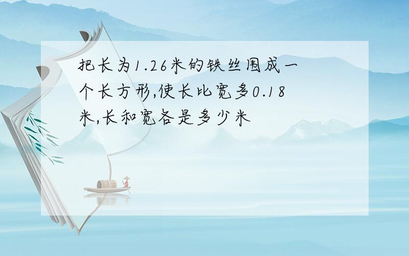 把长为1.26米的铁丝围成一个长方形,使长比宽多0.18米,长和宽各是多少米