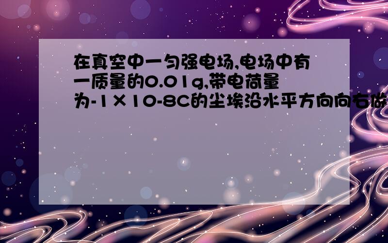 在真空中一匀强电场,电场中有一质量的0.01g,带电荷量为-1×10-8C的尘埃沿水平方向向右做匀速直线运运,取g=10