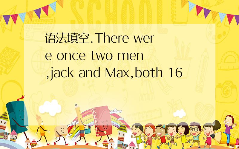 语法填空.There were once two men,jack and Max,both 16