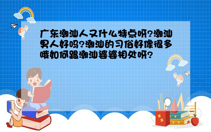 广东潮汕人又什么特点呀?潮汕男人好吗?潮汕的习俗好像很多哦如何跟潮汕婆婆相处呀?