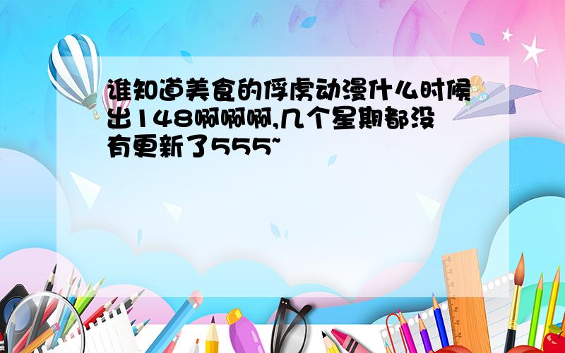 谁知道美食的俘虏动漫什么时候出148啊啊啊,几个星期都没有更新了555~