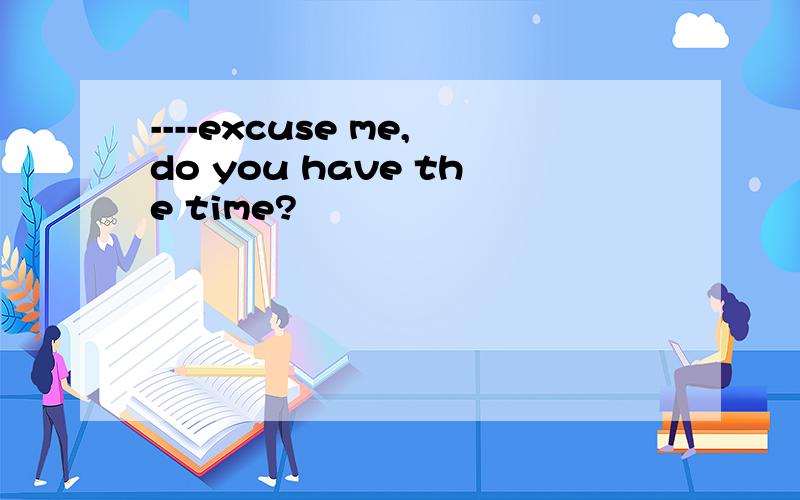 ----excuse me,do you have the time?