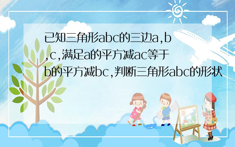 已知三角形abc的三边a,b,c,满足a的平方减ac等于b的平方减bc,判断三角形abc的形状