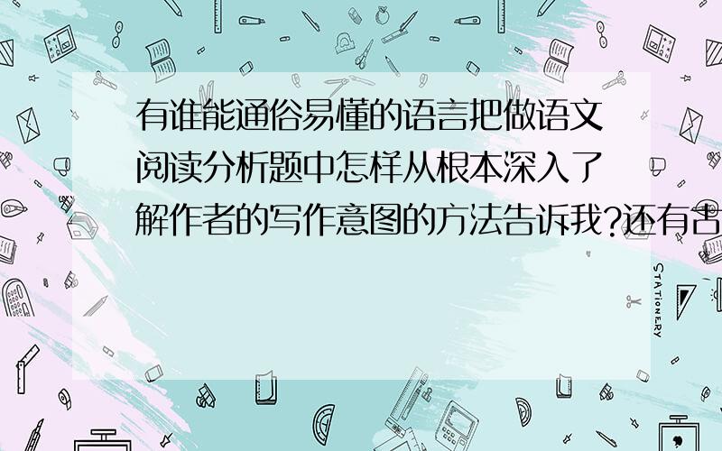 有谁能通俗易懂的语言把做语文阅读分析题中怎样从根本深入了解作者的写作意图的方法告诉我?还有古诗鉴赏