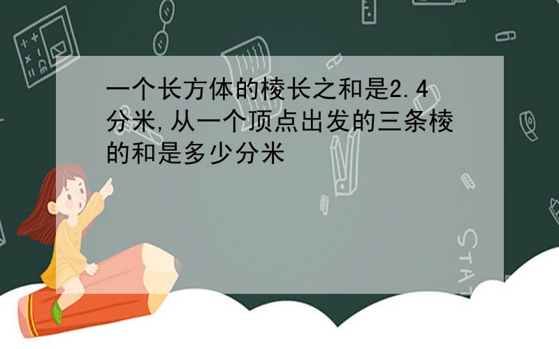 一个长方体的棱长之和是2.4分米,从一个顶点出发的三条棱的和是多少分米