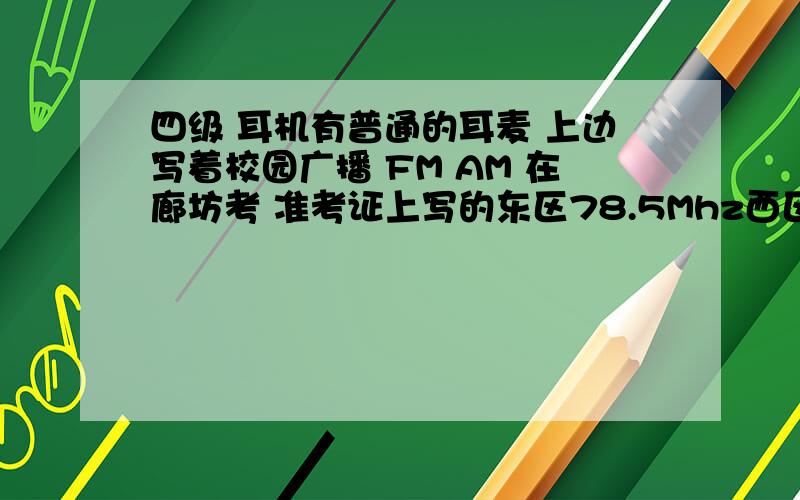 四级 耳机有普通的耳麦 上边写着校园广播 FM AM 在廊坊考 准考证上写的东区78.5Mhz西区79.5Mhz我怎么调