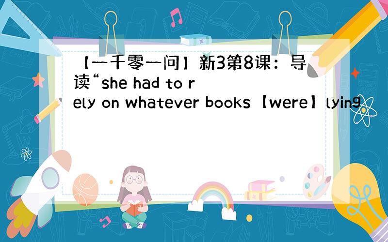 【一千零一问】新3第8课：导读“she had to rely on whatever books【were】lying