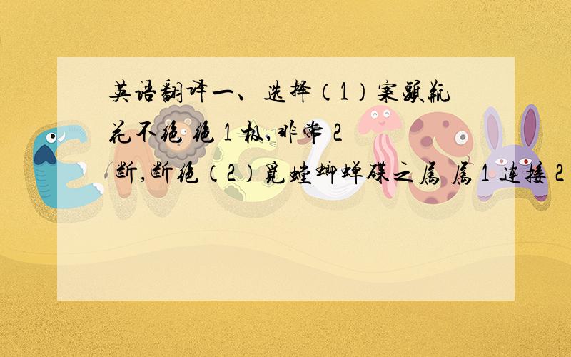 英语翻译一、选择（1）案头瓶花不绝 绝 1 极,非常 2 断,断绝（2）觅螳螂蝉碟之属 属 1 连接 2 类（3）不亦善