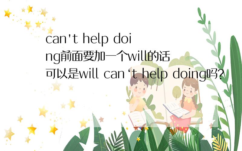 can't help doing前面要加一个will的话可以是will can‘t help doing吗?