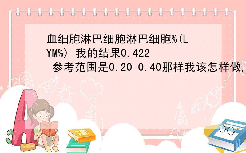 血细胞淋巴细胞淋巴细胞%(LYM%) 我的结果0.422 参考范围是0.20-0.40那样我该怎样做,才能提高到标准值?