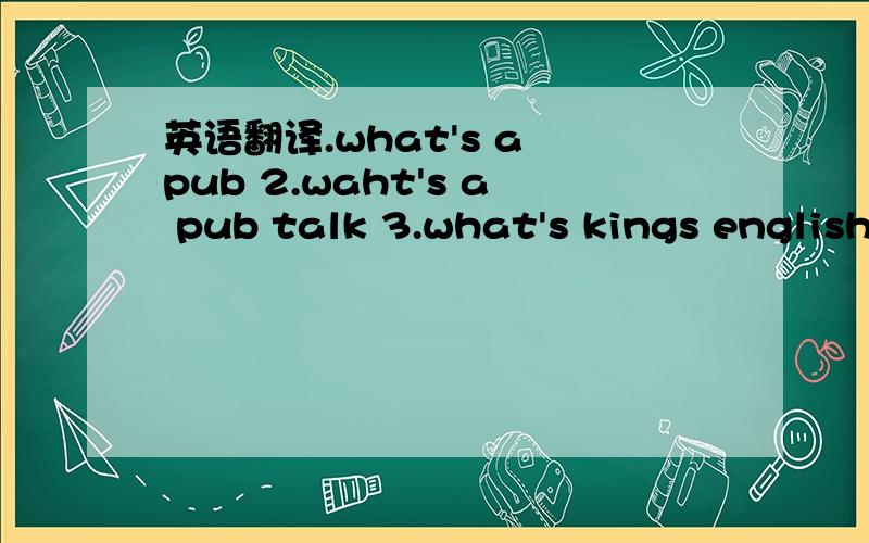 英语翻译.what's a pub 2.waht's a pub talk 3.what's kings english