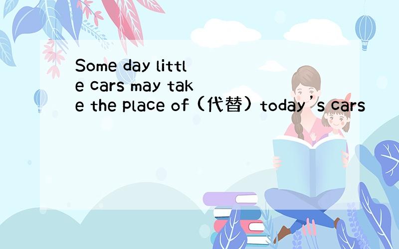 Some day little cars may take the place of (代替) today’s cars