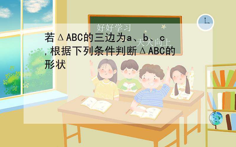 若ΔABC的三边为a、b、c,根据下列条件判断ΔABC的形状