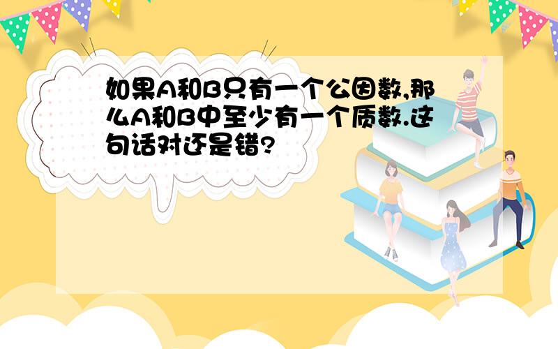 如果A和B只有一个公因数,那么A和B中至少有一个质数.这句话对还是错?