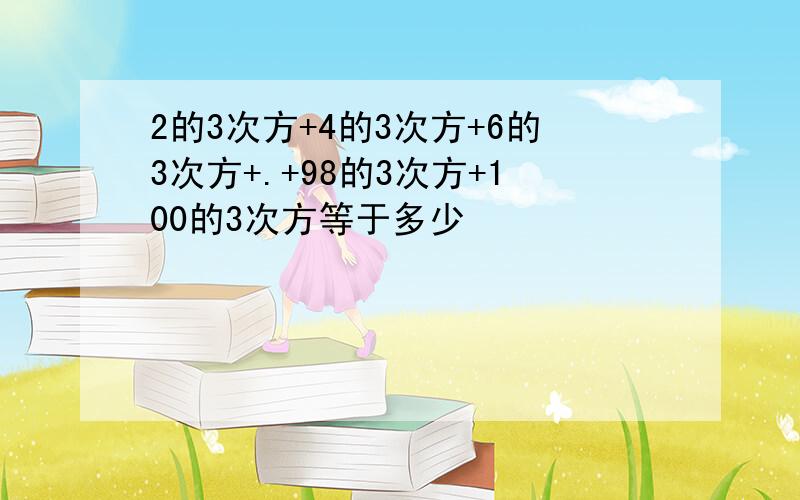 2的3次方+4的3次方+6的3次方+.+98的3次方+100的3次方等于多少