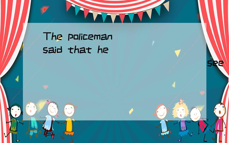 The policeman said that he _______________ (see) a Young Pio