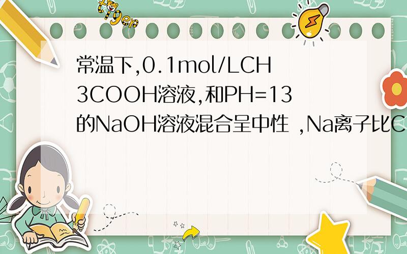 常温下,0.1mol/LCH3COOH溶液,和PH=13的NaOH溶液混合呈中性 ,Na离子比CH3COO离子是多少?