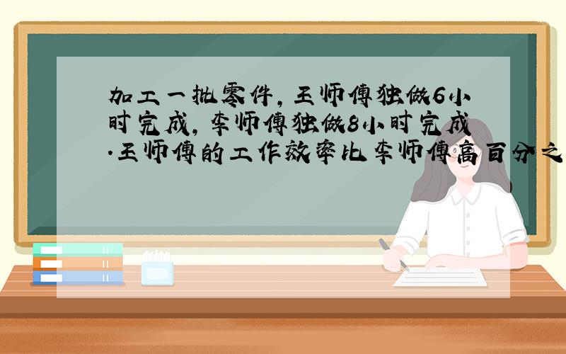 加工一批零件,王师傅独做6小时完成,李师傅独做8小时完成.王师傅的工作效率比李师傅高百分之几?