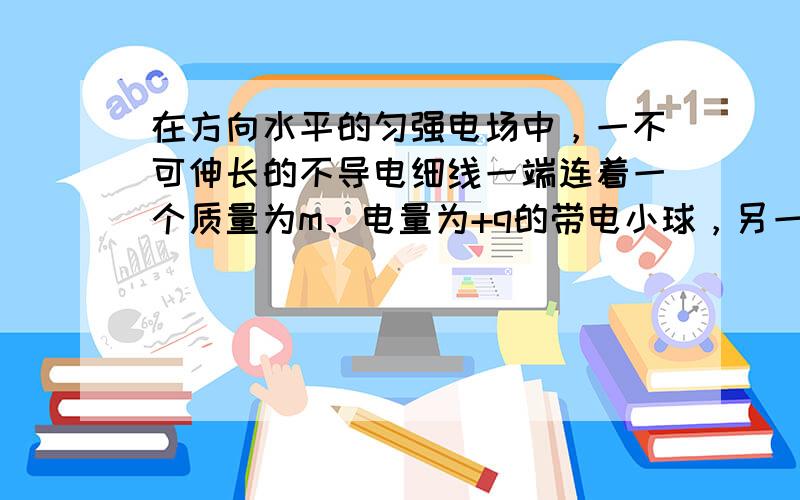 在方向水平的匀强电场中，一不可伸长的不导电细线一端连着一个质量为m、电量为+q的带电小球，另一端固定于O点．将小球拉起直