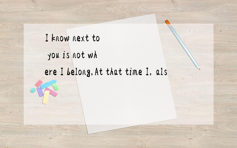 I know next to you is not where I belong,At that time I, als