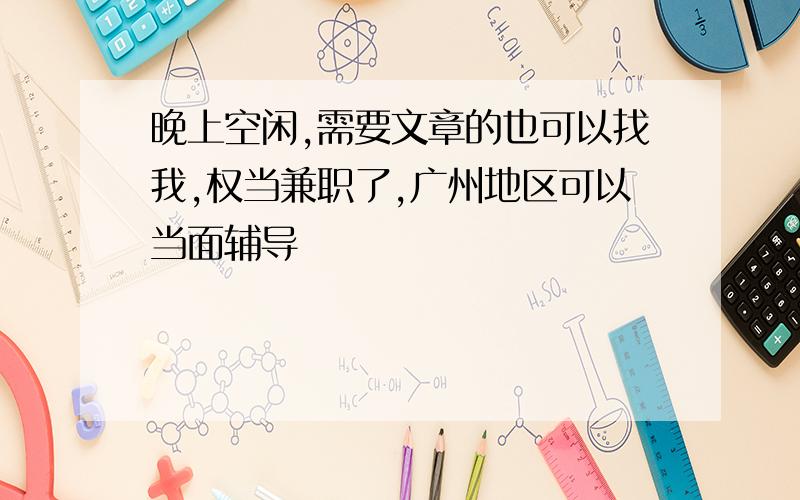 晚上空闲,需要文章的也可以找我,权当兼职了,广州地区可以当面辅导