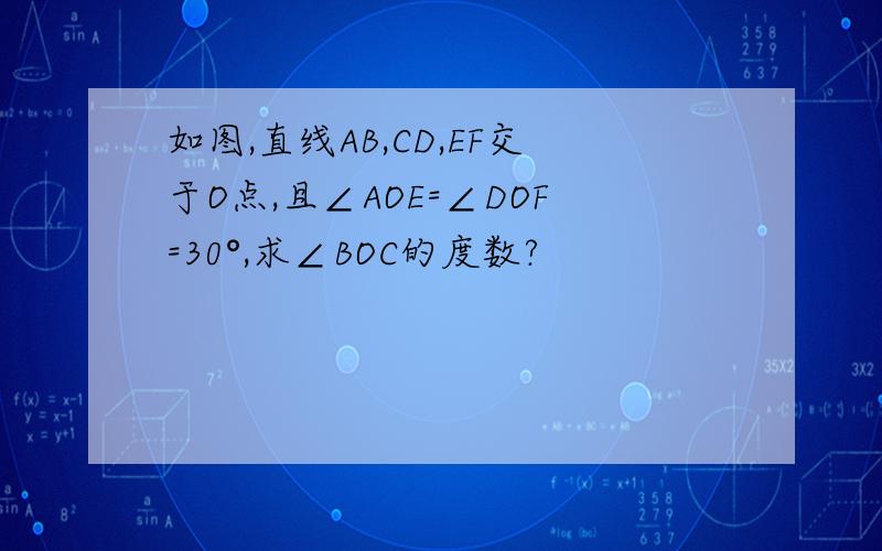 如图,直线AB,CD,EF交于O点,且∠AOE=∠DOF=30°,求∠BOC的度数?