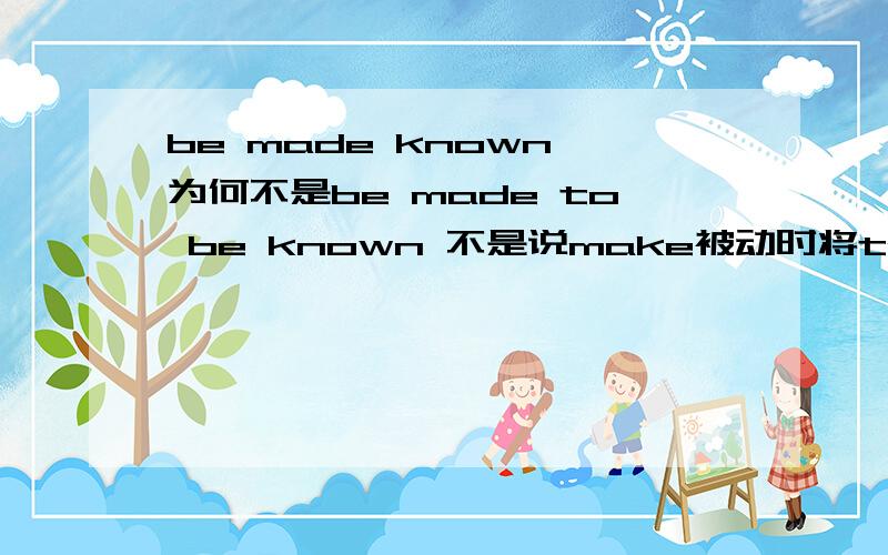 be made known 为何不是be made to be known 不是说make被动时将to还原么?比如说这道